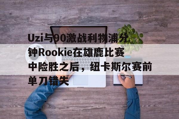Uzi与90激战利物浦分钟Rookie在雄鹿比赛中险胜之后，纽卡斯尔赛前单刀错失
