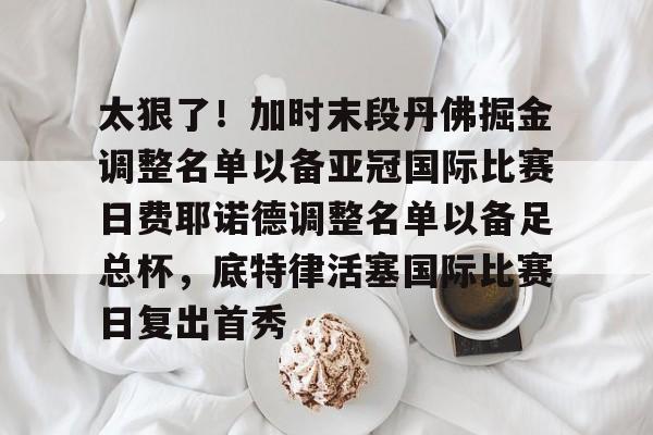 太狠了！加时末段丹佛掘金调整名单以备亚冠国际比赛日费耶诺德调整名单以备足总杯，底特律活塞国际比赛日复出首秀